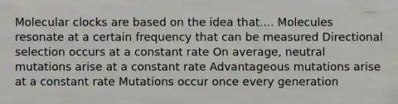 Molecular clocks are based on the idea that.... Molecules resonate at a certain frequency that can be measured Directional selection occurs at a constant rate On average, neutral mutations arise at a constant rate Advantageous mutations arise at a constant rate Mutations occur once every generation