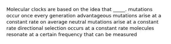 Molecular clocks are based on the idea that _____. mutations occur once every generation advantageous mutations arise at a constant rate on average neutral mutations arise at a constant rate directional selection occurs at a constant rate molecules resonate at a certain frequency that can be measured