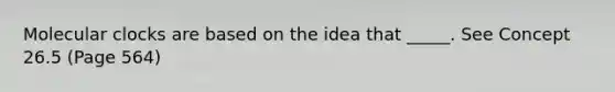 Molecular clocks are based on the idea that _____. See Concept 26.5 (Page 564)