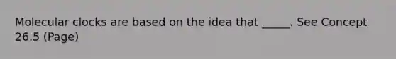 Molecular clocks are based on the idea that _____. See Concept 26.5 (Page)