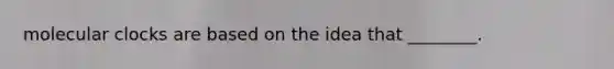 molecular clocks are based on the idea that ________.