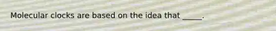 Molecular clocks are based on the idea that _____.