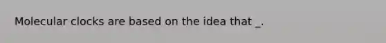 Molecular clocks are based on the idea that _.