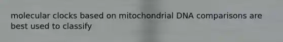 molecular clocks based on mitochondrial DNA comparisons are best used to classify
