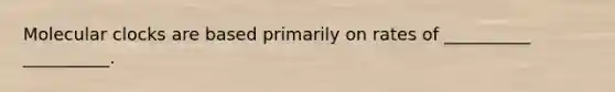 Molecular clocks are based primarily on rates of __________ __________.