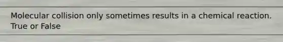 Molecular collision only sometimes results in a chemical reaction. True or False