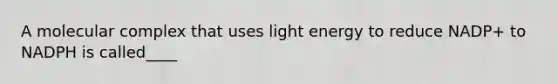 A molecular complex that uses light energy to reduce NADP+ to NADPH is called____