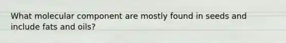 What molecular component are mostly found in seeds and include fats and oils?