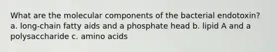 What are the molecular components of the bacterial endotoxin? a. long-chain fatty aids and a phosphate head b. lipid A and a polysaccharide c. amino acids