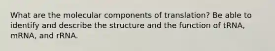 What are the molecular components of translation? Be able to identify and describe the structure and the function of tRNA, mRNA, and rRNA.