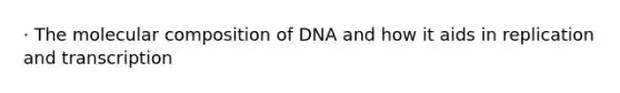 · The molecular composition of DNA and how it aids in replication and transcription