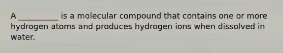 A __________ is a molecular compound that contains one or more hydrogen atoms and produces hydrogen ions when dissolved in water.