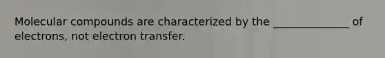 Molecular compounds are characterized by the ______________ of electrons, not electron transfer.