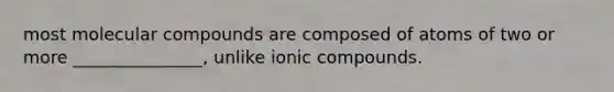 most molecular compounds are composed of atoms of two or more _______________, unlike ionic compounds.