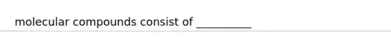 molecular compounds consist of __________
