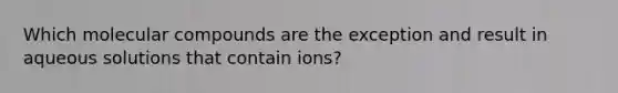 Which molecular compounds are the exception and result in aqueous solutions that contain ions?