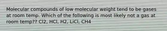 Molecular compounds of low molecular weight tend to be gases at room temp. Which of the following is most likely not a gas at room temp?? Cl2, HCl, H2, LiCl, CH4