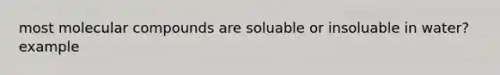 most molecular compounds are soluable or insoluable in water? example