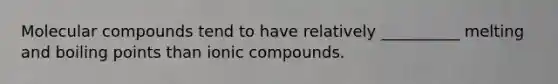 Molecular compounds tend to have relatively __________ melting and boiling points than ionic compounds.