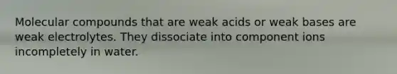 Molecular compounds that are weak acids or weak bases are weak electrolytes. They dissociate into component ions incompletely in water.