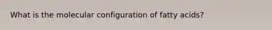 What is the molecular configuration of fatty acids?