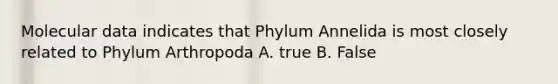 Molecular data indicates that Phylum Annelida is most closely related to Phylum Arthropoda A. true B. False