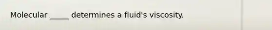 Molecular _____ determines a fluid's viscosity.