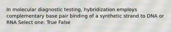 In molecular diagnostic testing, hybridization employs complementary base pair binding of a synthetic strand to DNA or RNA Select one: True False