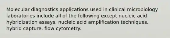 Molecular diagnostics applications used in clinical microbiology laboratories include all of the following except nucleic acid hybridization assays. nucleic acid amplification techniques. hybrid capture. flow cytometry.