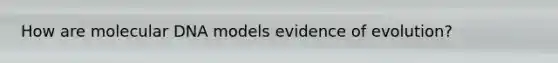 How are molecular DNA models evidence of evolution?