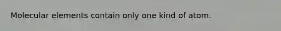 Molecular elements contain only one kind of atom.
