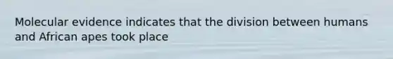 Molecular evidence indicates that the division between humans and African apes took place
