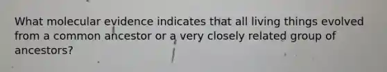 What molecular evidence indicates that all living things evolved from a common ancestor or a very closely related group of ancestors?