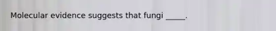 Molecular evidence suggests that fungi _____.