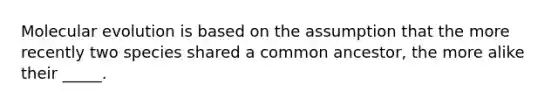 Molecular evolution is based on the assumption that the more recently two species shared a common ancestor, the more alike their _____.