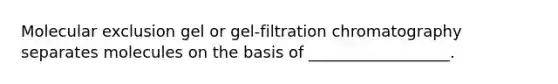 Molecular exclusion gel or gel-filtration chromatography separates molecules on the basis of __________________.