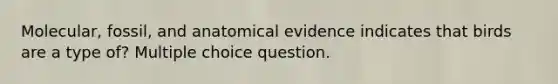 Molecular, fossil, and anatomical evidence indicates that birds are a type of? Multiple choice question.