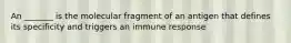 An _______ is the molecular fragment of an antigen that defines its specificity and triggers an immune response