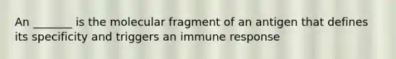 An _______ is the molecular fragment of an antigen that defines its specificity and triggers an immune response