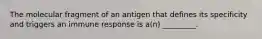 The molecular fragment of an antigen that defines its specificity and triggers an immune response is a(n) _________.