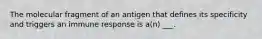 The molecular fragment of an antigen that defines its specificity and triggers an immune response is a(n) ___.