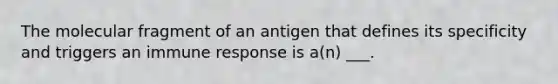 The molecular fragment of an antigen that defines its specificity and triggers an immune response is a(n) ___.