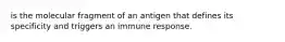 is the molecular fragment of an antigen that defines its specificity and triggers an immune response.