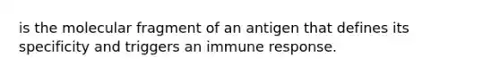 is the molecular fragment of an antigen that defines its specificity and triggers an immune response.