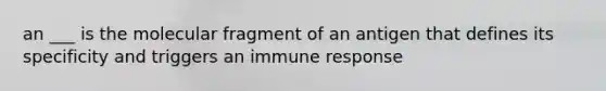 an ___ is the molecular fragment of an antigen that defines its specificity and triggers an immune response