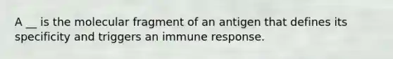 A __ is the molecular fragment of an antigen that defines its specificity and triggers an immune response.