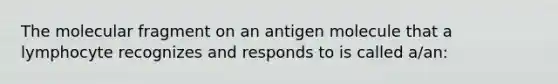 The molecular fragment on an antigen molecule that a lymphocyte recognizes and responds to is called a/an: