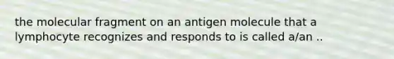 the molecular fragment on an antigen molecule that a lymphocyte recognizes and responds to is called a/an ..