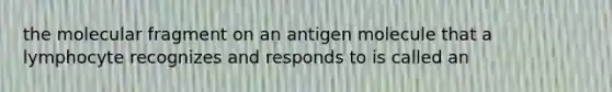 the molecular fragment on an antigen molecule that a lymphocyte recognizes and responds to is called an