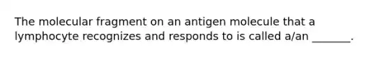 The molecular fragment on an antigen molecule that a lymphocyte recognizes and responds to is called a/an _______.